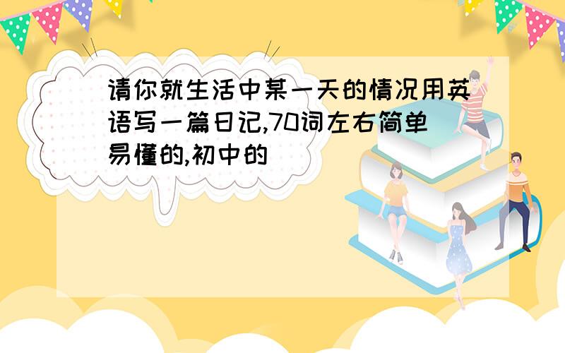 请你就生活中某一天的情况用英语写一篇日记,70词左右简单易懂的,初中的