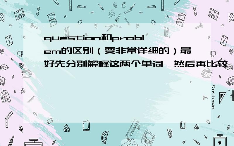 question和problem的区别（要非常详细的）最好先分别解释这两个单词,然后再比较