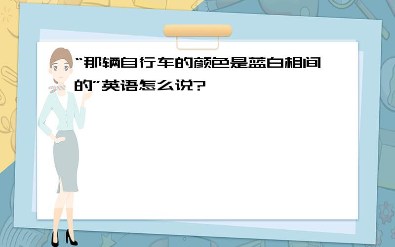 “那辆自行车的颜色是蓝白相间的”英语怎么说?