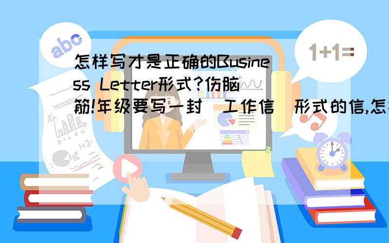 怎样写才是正确的Business Letter形式?伤脑筋!年级要写一封＂工作信＂形式的信,怎样才是正确的写法呢?