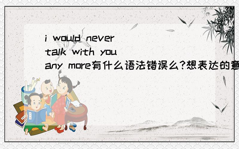 i would never talk with you any more有什么语法错误么?想表达的意思是 我再也不会和你说话了