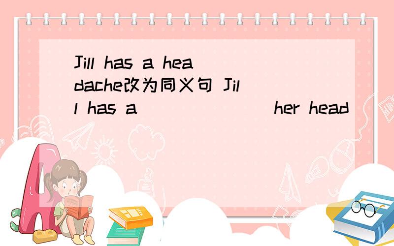 Jill has a headache改为同义句 Jill has a ___ ___ her head