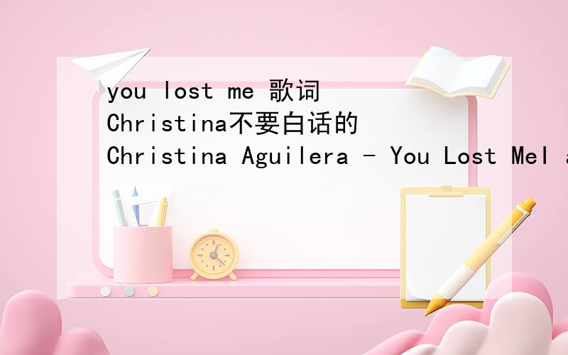 you lost me 歌词Christina不要白话的Christina Aguilera - You Lost MeI am done smoking gunWe've lost it all,the love is goneShe has won,now it's no funWe've lost it all,the love is goneWe had magic and this is tragicYou couldn't keep your hands