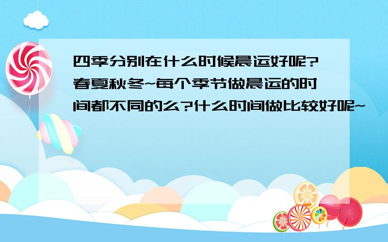 四季分别在什么时候晨运好呢?春夏秋冬~每个季节做晨运的时间都不同的么?什么时间做比较好呢~