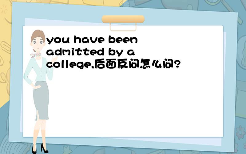 you have been admitted by a college,后面反问怎么问?