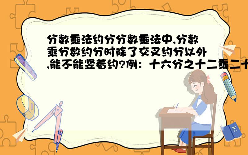 分数乘法约分分数乘法中,分数乘分数约分时除了交叉约分以外,能不能竖着约?例：十六分之十二乘二十五分之十二,除了十六分之十二的十六和二十五分之十二的十二能互相约以外,十六分之