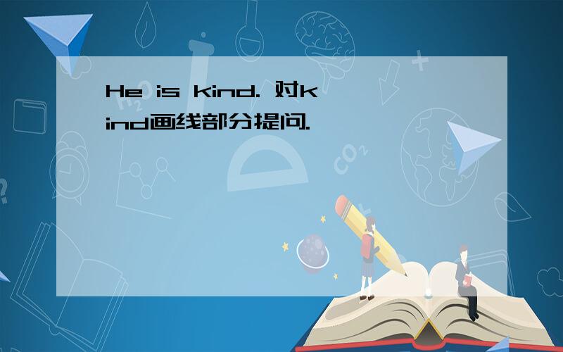 He is kind. 对kind画线部分提问.