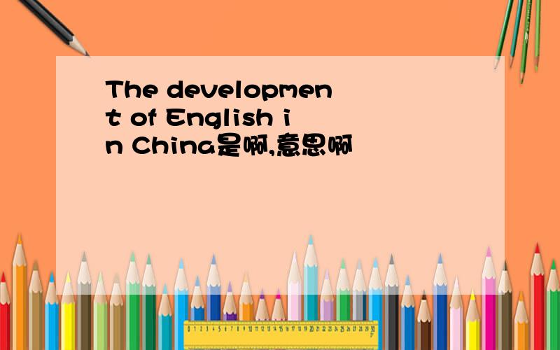 The development of English in China是啊,意思啊