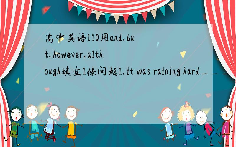 高中英语110用and,but,however,although填空1条问题1,it was raining hard________,we went out to look for the boy2,she still looks beautiful,______she is not young3,he took his jacket off_____hung it behind the door4,i really don't like cheese,