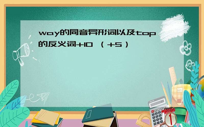 way的同音异形词以及top的反义词+10 （+5）