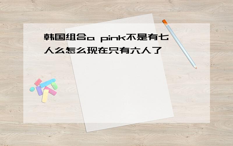 韩国组合a pink不是有七人么怎么现在只有六人了