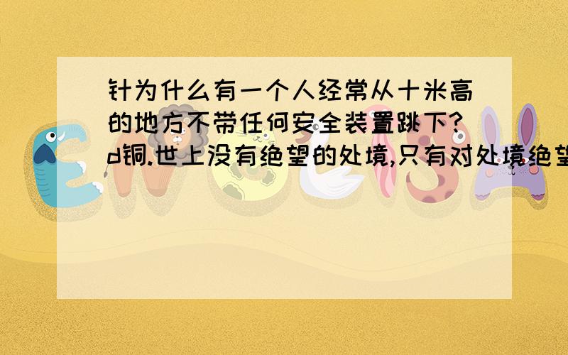 针为什么有一个人经常从十米高的地方不带任何安全装置跳下?d铜.世上没有绝望的处境,只有对处境绝望的人.