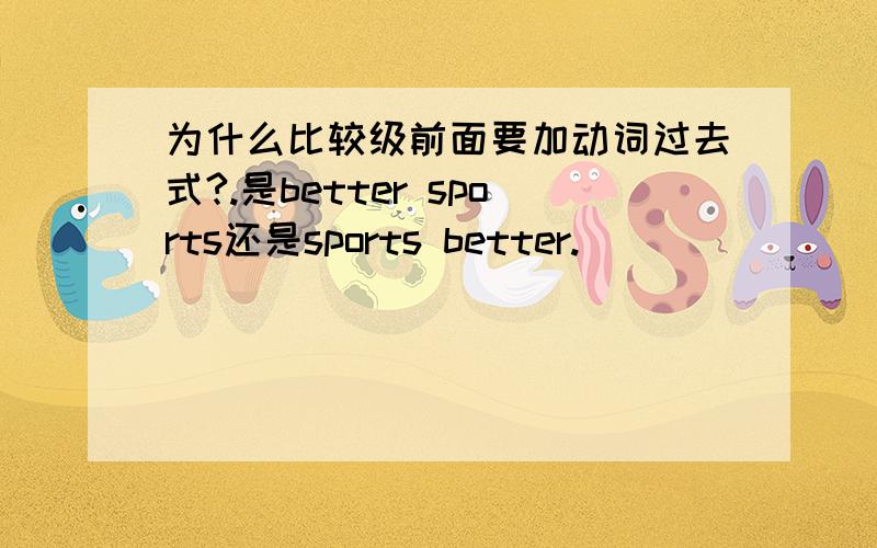 为什么比较级前面要加动词过去式?.是better sports还是sports better.