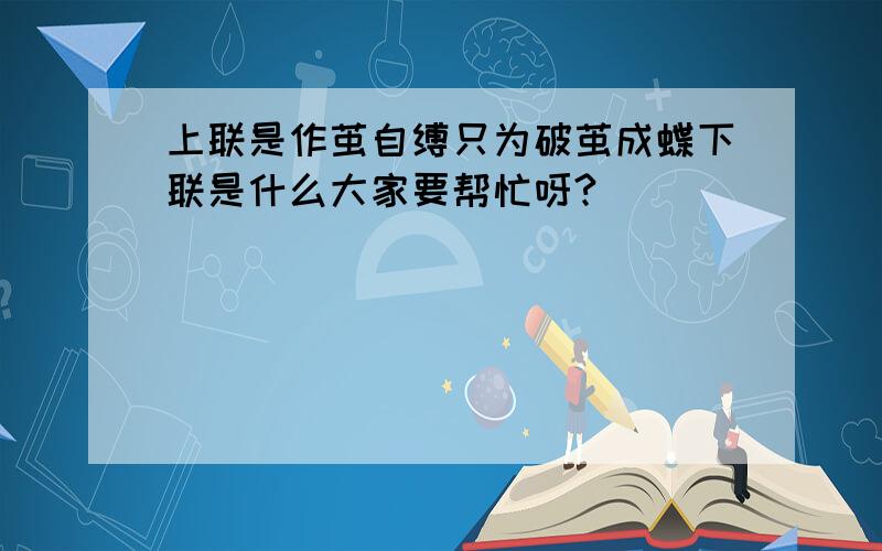 上联是作茧自缚只为破茧成蝶下联是什么大家要帮忙呀?