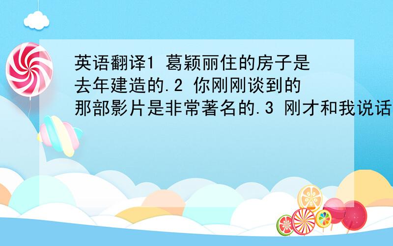 英语翻译1 葛颖丽住的房子是去年建造的.2 你刚刚谈到的那部影片是非常著名的.3 刚才和我说话的那位女老师是我的邻居