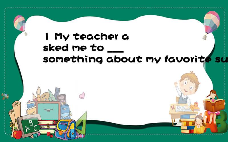 1 My teacher asked me to ___something about my favorite subject.A tellB say C speak D talk