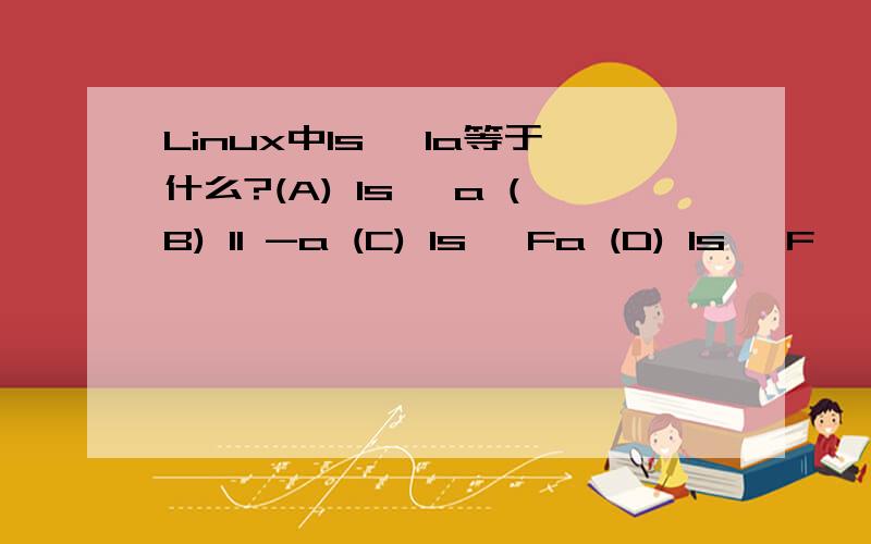 Linux中ls –la等于什么?(A) ls –a (B) ll -a (C) ls –Fa (D) ls –F