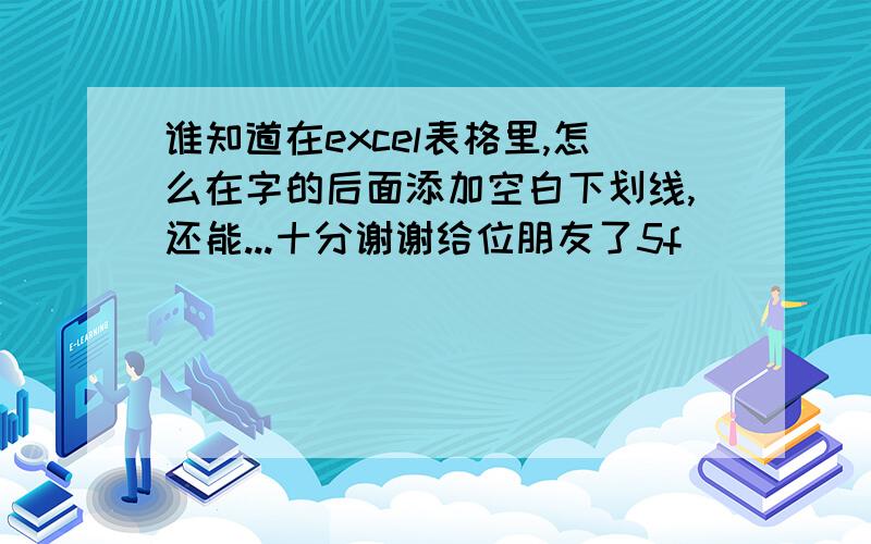 谁知道在excel表格里,怎么在字的后面添加空白下划线,还能...十分谢谢给位朋友了5f