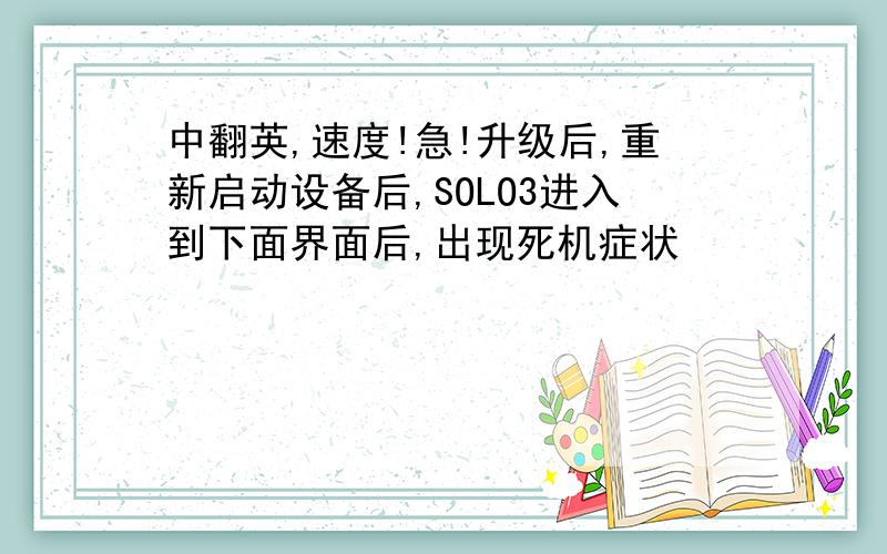 中翻英,速度!急!升级后,重新启动设备后,SOLO3进入到下面界面后,出现死机症状