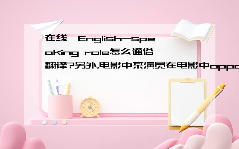 在线,English-speaking role怎么通俗翻译?另外，电影中某演员在电影中opposite谁谁，这个opposite怎么理解啊？