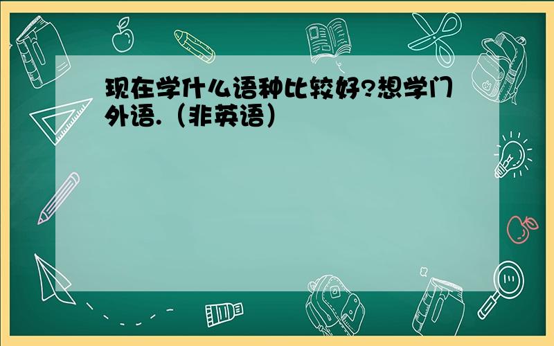 现在学什么语种比较好?想学门外语.（非英语）