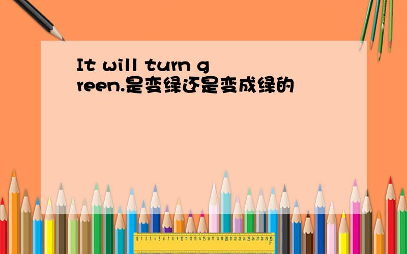 It will turn green.是变绿还是变成绿的