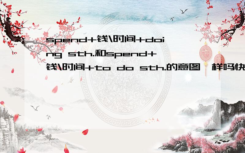 spend+钱\时间+doing sth.和spend+钱\时间+to do sth.的意图一样吗快