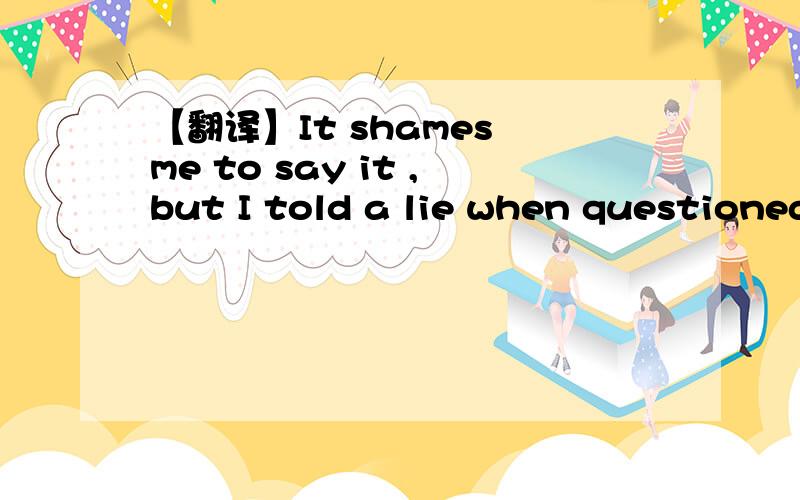 【翻译】It shames me to say it ,but I told a lie when questioned at the meeting by my boss.