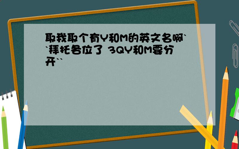 取我取个有Y和M的英文名啊``拜托各位了 3QY和M要分开``