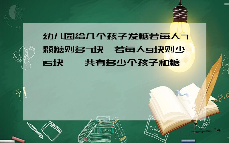 幼儿园给几个孩子发糖若每人7颗糖则多7块,若每人9块则少15块,一共有多少个孩子和糖