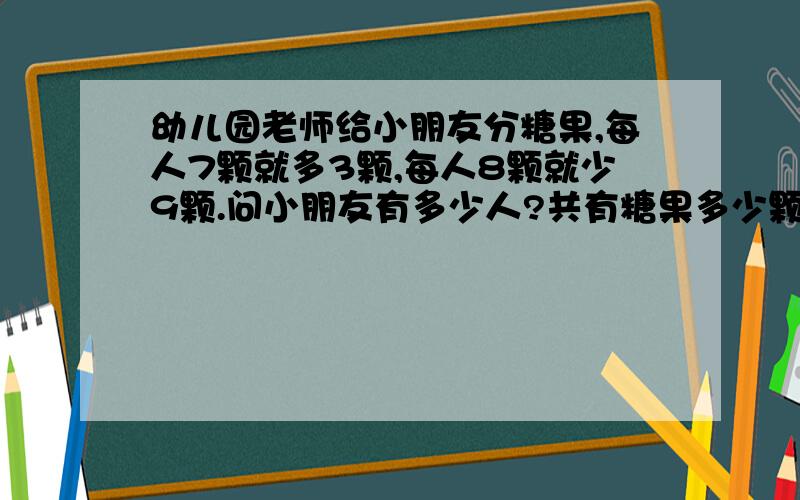 幼儿园老师给小朋友分糖果,每人7颗就多3颗,每人8颗就少9颗.问小朋友有多少人?共有糖果多少颗?PS:我知道是12人,但是不能用方程式,公倍数来计算,因为他们还没学这个呢