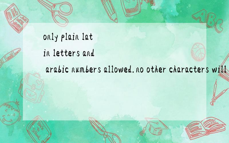 only plain latin letters and arabic numbers allowed.no other characters will be accepted.