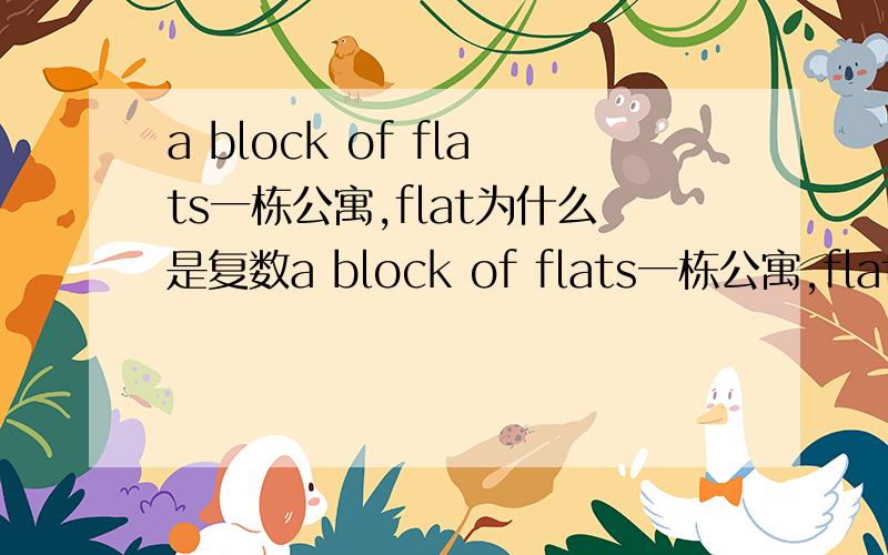 a block of flats一栋公寓,flat为什么是复数a block of flats一栋公寓,flats为什么是复数?