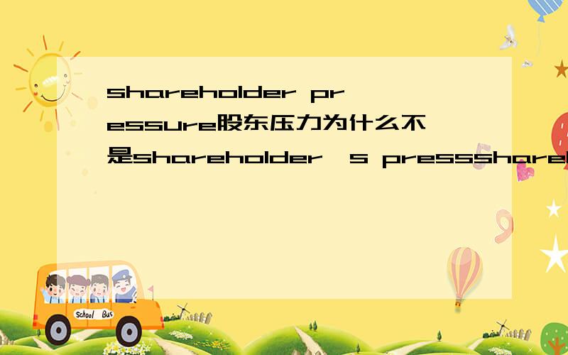 shareholder pressure股东压力为什么不是shareholder's pressshareholder pressure股东压力为什么不是shareholder's  pressure?名词能修饰名词吗?