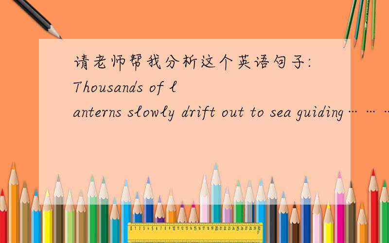 请老师帮我分析这个英语句子:Thousands of lanterns slowly drift out to sea guiding…………Thousands of lanterns slowly drift out to sea guiding the dead on their return journey to the other world.其实整句话我知道翻译,我不