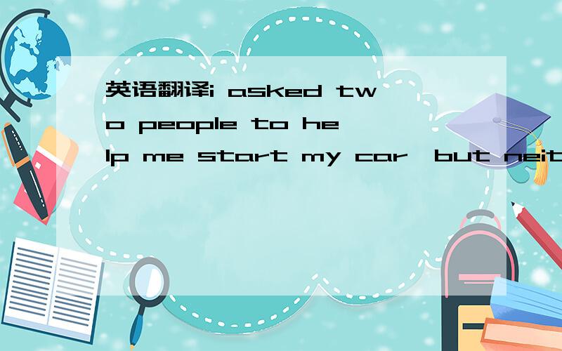 英语翻译i asked two people to help me start my car,but neither ofthem knew what to do.