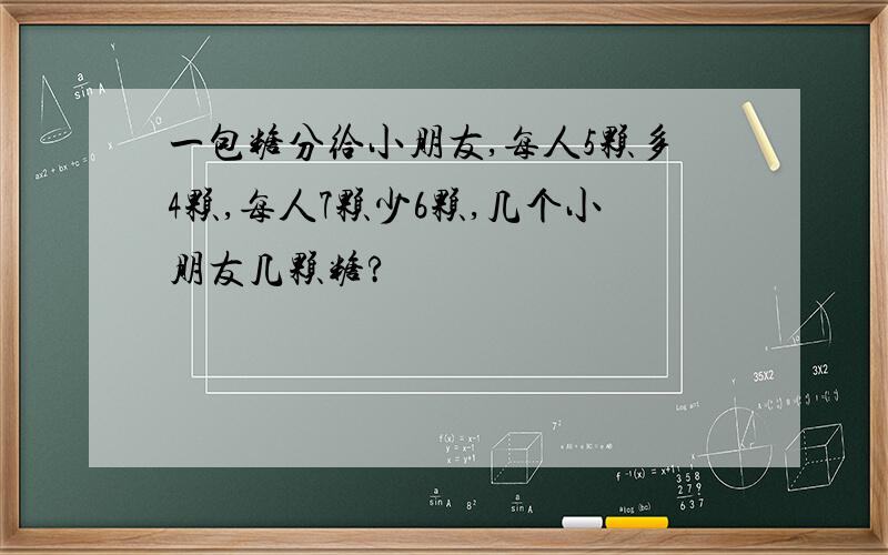 一包糖分给小朋友,每人5颗多4颗,每人7颗少6颗,几个小朋友几颗糖?