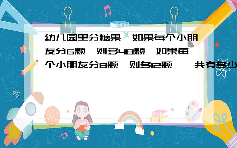 幼儿园里分糖果,如果每个小朋友分6颗,则多48颗,如果每个小朋友分8颗,则多12颗,一共有多少糖果