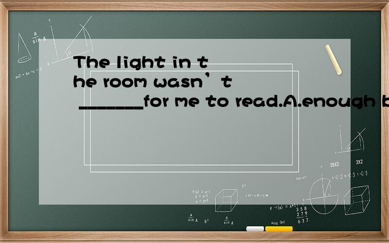 The light in the room wasn’t _______for me to read.A.enough bright\x05 B.brightly enoughC.enough brightly\x05 D.bright enough