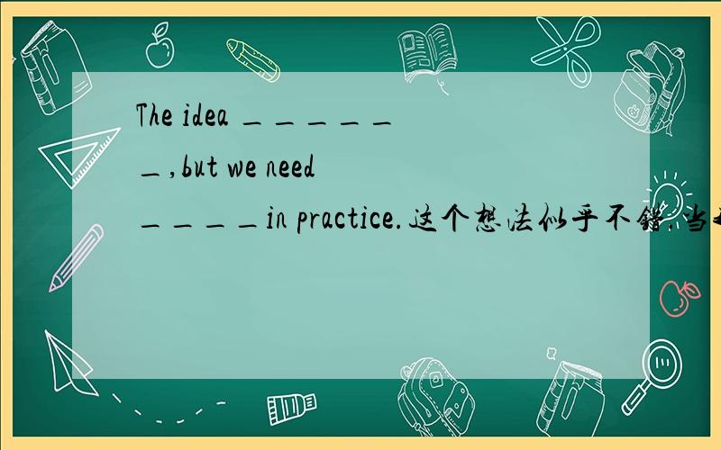 The idea ______,but we need ____in practice.这个想法似乎不错.当我们需要实际试验一下.