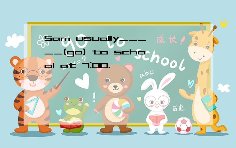 Sam usually_____(go) to school at 7:00.