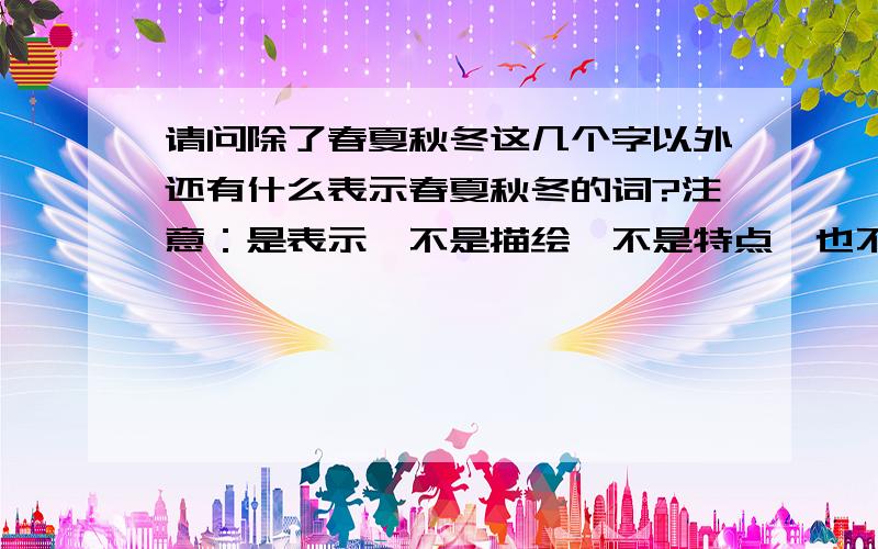 请问除了春夏秋冬这几个字以外还有什么表示春夏秋冬的词?注意：是表示,不是描绘,不是特点,也不是联想!嗯……最好可以是一个字的,不过两个字也可以……嗯……这样吧,如果可以是一个字