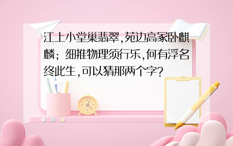 江上小堂巢翡翠,苑边高冢卧麒麟；细推物理须行乐,何有浮名终此生,可以猜那两个字?