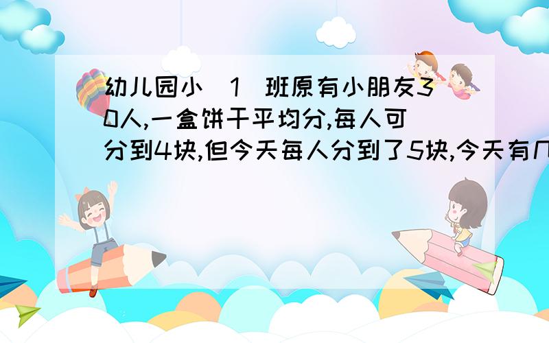 幼儿园小（1）班原有小朋友30人,一盒饼干平均分,每人可分到4块,但今天每人分到了5块,今天有几人请假?我只会算术不会用方程啊……谁帮个忙?