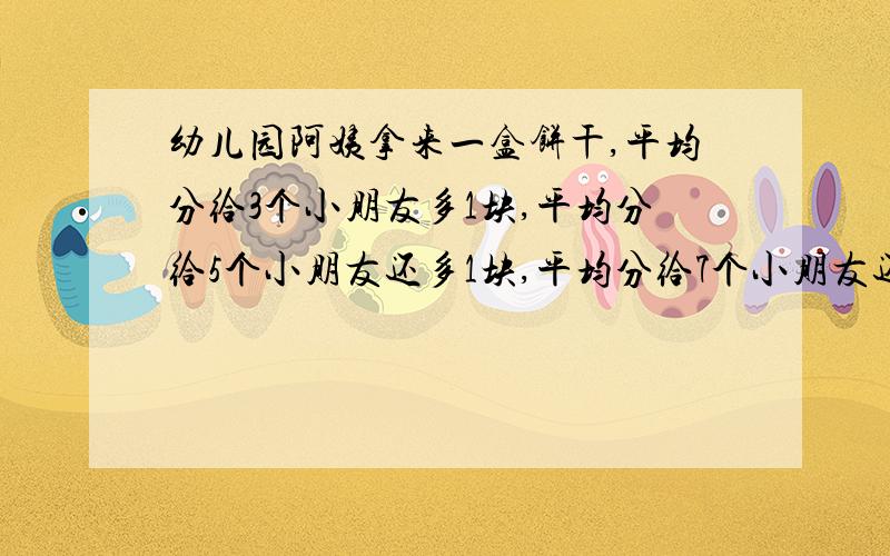 幼儿园阿姨拿来一盒饼干,平均分给3个小朋友多1块,平均分给5个小朋友还多1块,平均分给7个小朋友还多1块