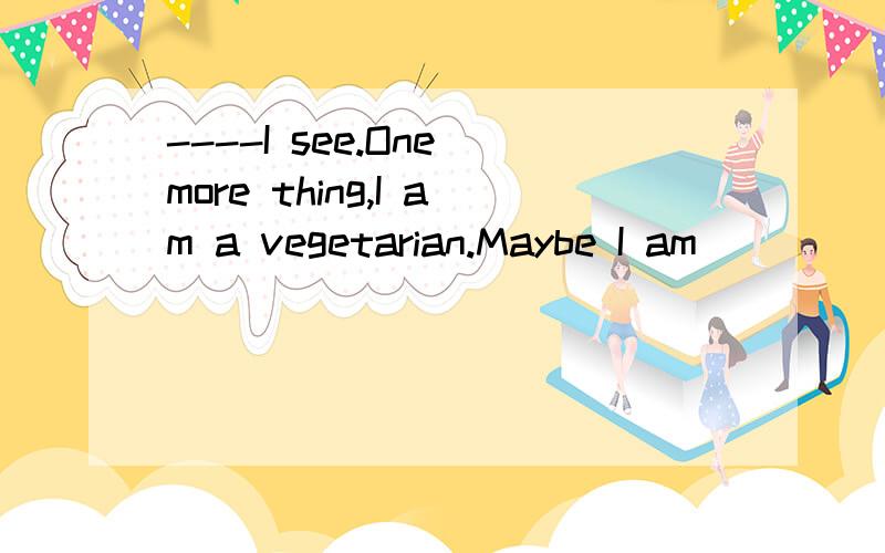 ----I see.One more thing,I am a vegetarian.Maybe I am _____.---______,sir.We'll____.怎么填----I see.One more thing,I am a vegetarian.Maybe I am _____.---______,sir.We'll____.怎么填?急用,是酒店英语。如下：----How much is the room?----