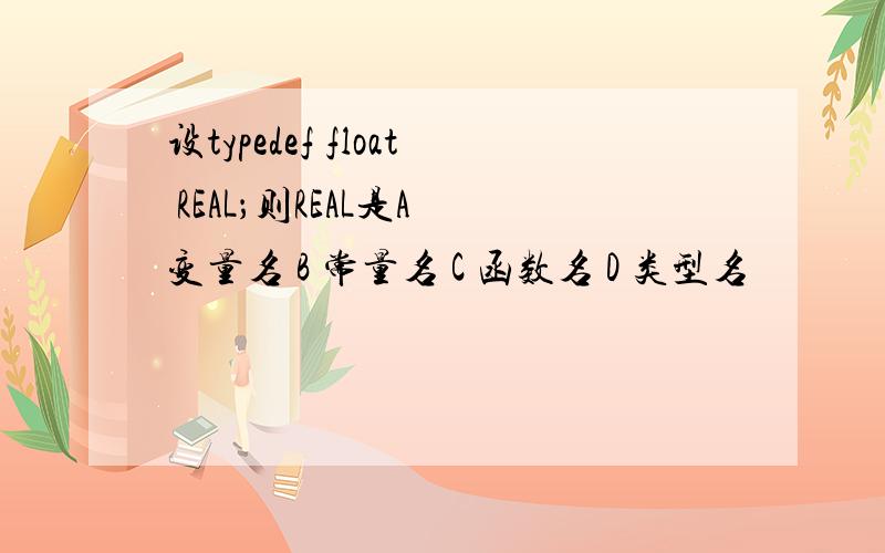 设typedef float REAL；则REAL是A 变量名 B 常量名 C 函数名 D 类型名