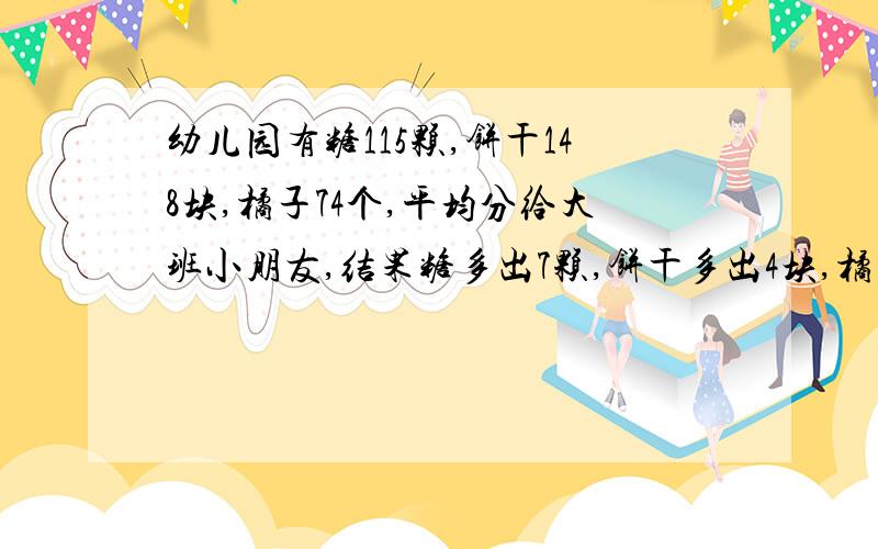 幼儿园有糖115颗,饼干148块,橘子74个,平均分给大班小朋友,结果糖多出7颗,饼干多出4块,橘子多出2个,个大班的小朋友最多有多少人?（算式）