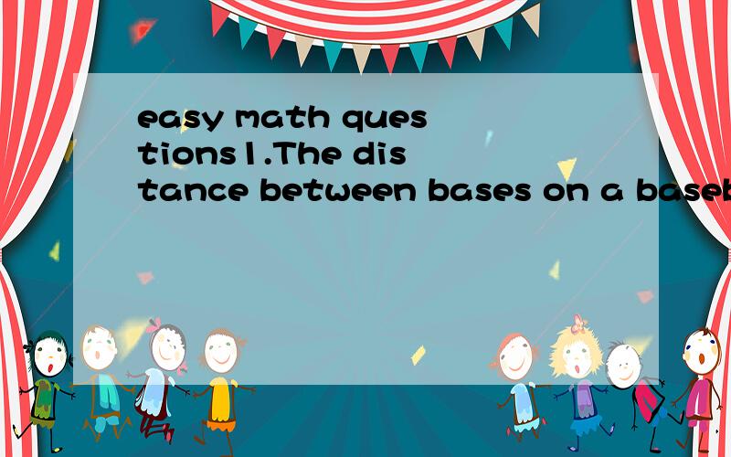 easy math questions1.The distance between bases on a baseball diamond is 27.4m.What is the shortest possible distance a player runs after hitting a home run?