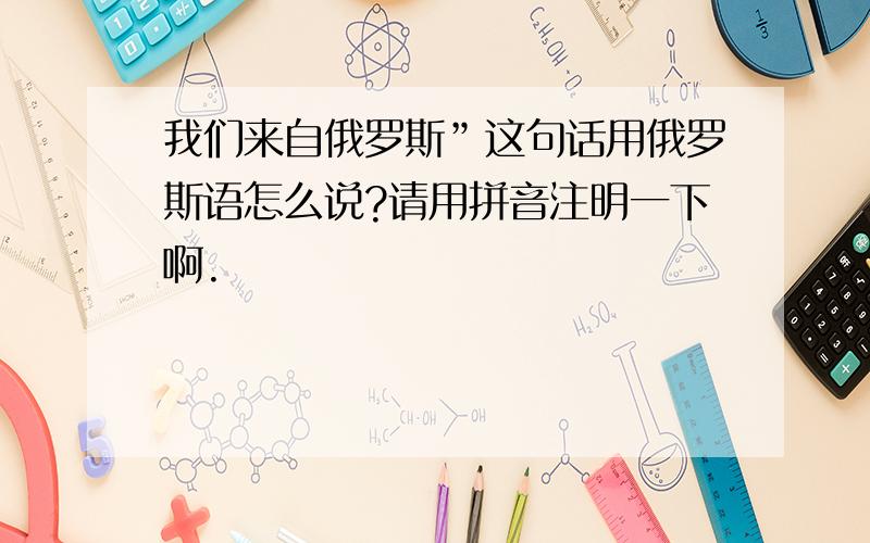 我们来自俄罗斯”这句话用俄罗斯语怎么说?请用拼音注明一下啊.